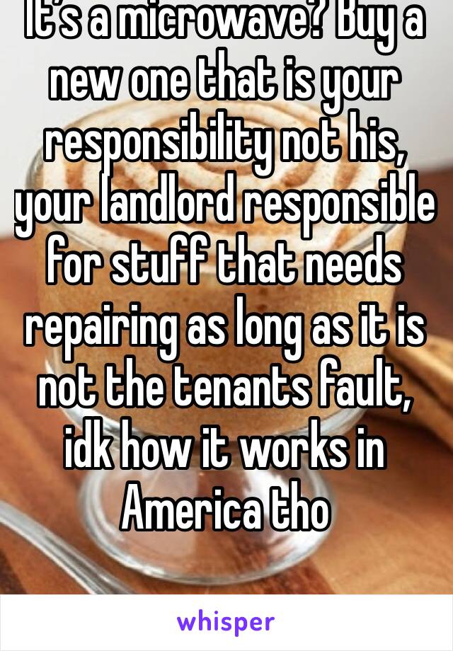 It’s a microwave? Buy a new one that is your responsibility not his, your landlord responsible for stuff that needs repairing as long as it is not the tenants fault, idk how it works in America tho 