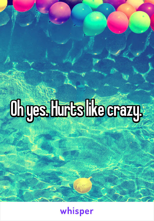 Oh yes. Hurts like crazy. 