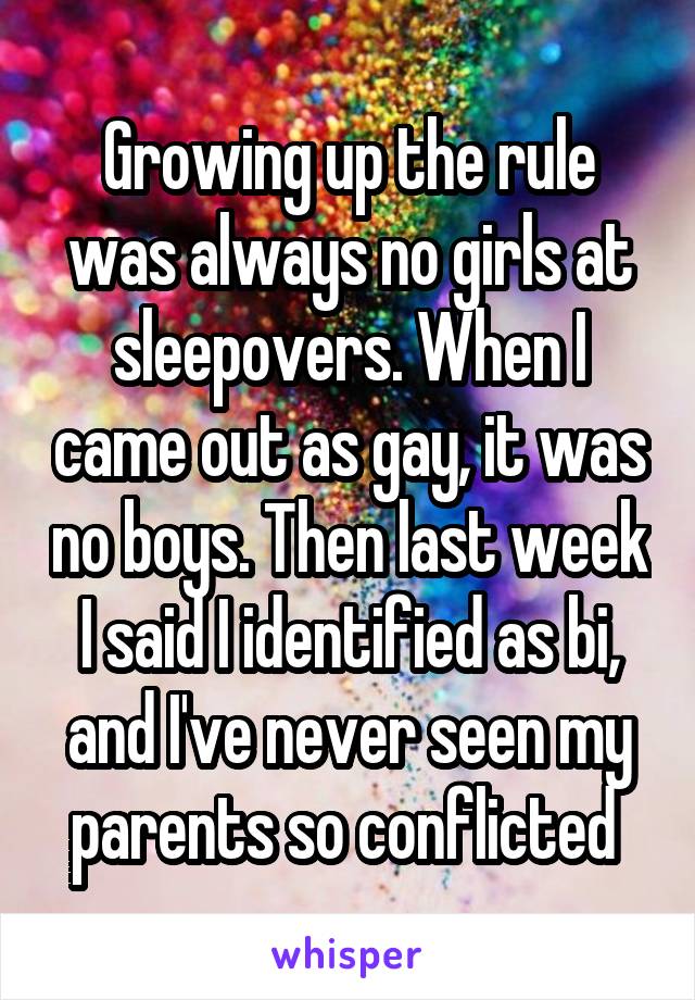 Growing up the rule was always no girls at sleepovers. When I came out as gay, it was no boys. Then last week I said I identified as bi, and I've never seen my parents so conflicted 