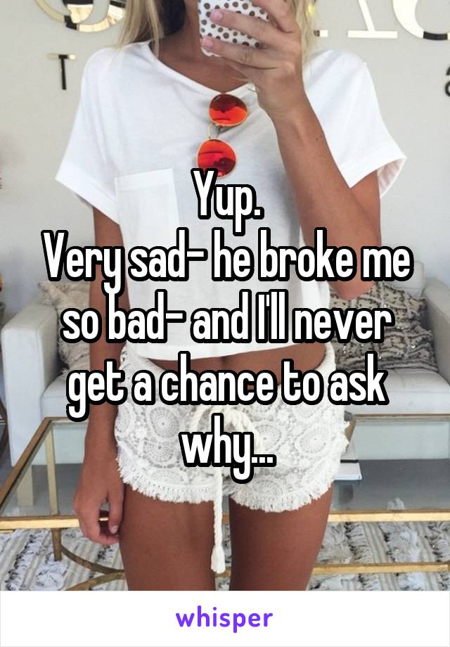 Yup.
Very sad- he broke me so bad- and I'll never get a chance to ask why...