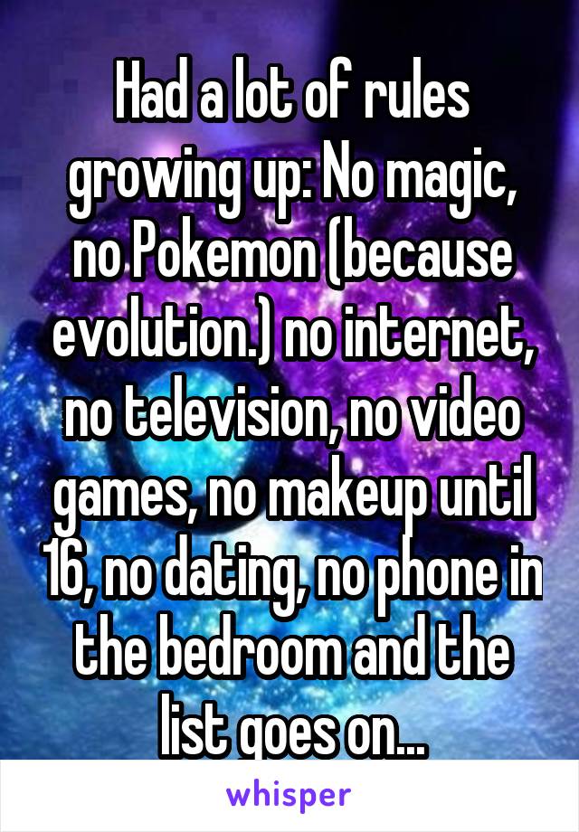 Had a lot of rules growing up: No magic, no Pokemon (because evolution.) no internet, no television, no video games, no makeup until 16, no dating, no phone in the bedroom and the list goes on...
