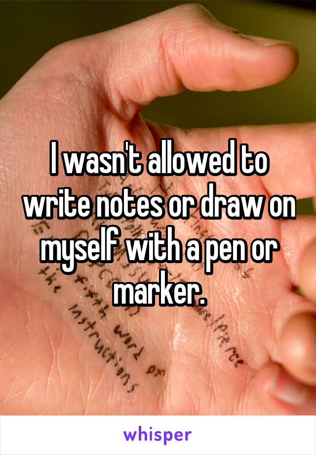 I wasn't allowed to write notes or draw on myself with a pen or marker.