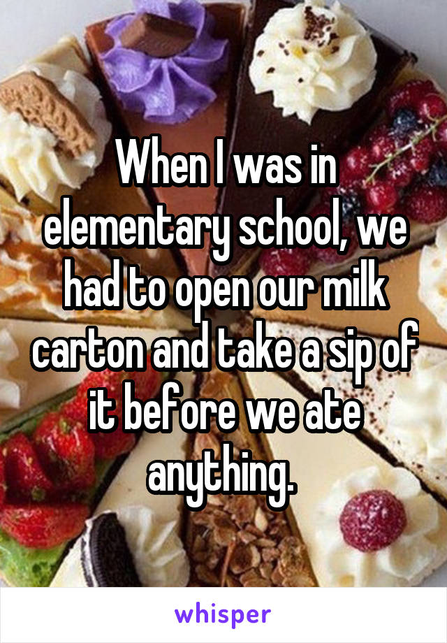 When I was in elementary school, we had to open our milk carton and take a sip of it before we ate anything. 