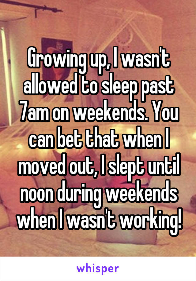Growing up, I wasn't allowed to sleep past 7am on weekends. You can bet that when I moved out, I slept until noon during weekends when I wasn't working!