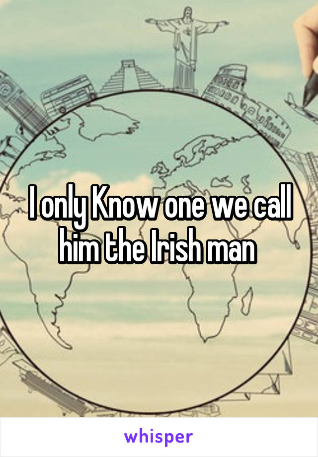 I only Know one we call him the Irish man 