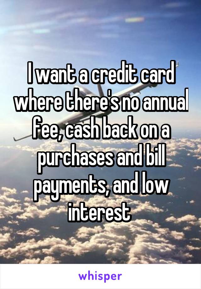 I want a credit card where there's no annual fee, cash back on a purchases and bill payments, and low interest 