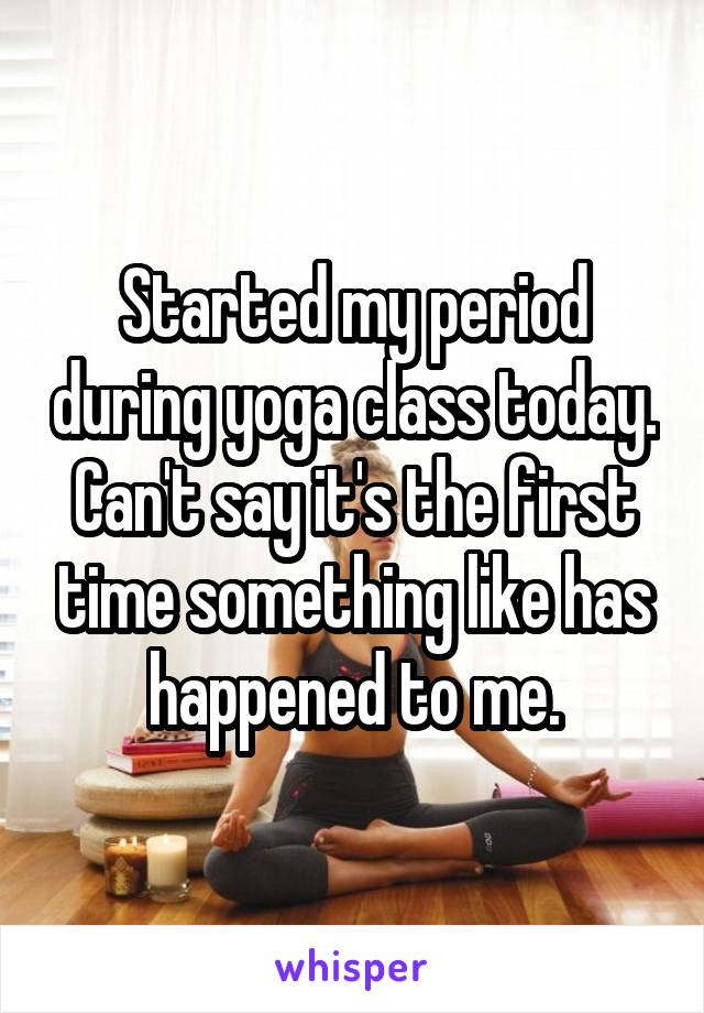 Started my period during yoga class today. Can't say it's the first time something like has happened to me.