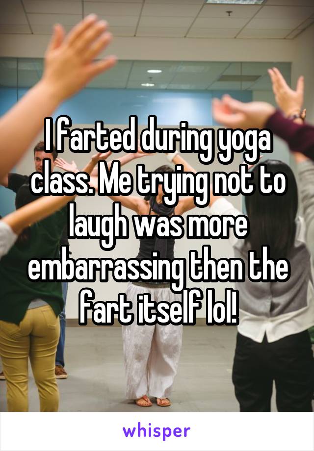 I farted during yoga class. Me trying not to laugh was more embarrassing then the fart itself lol!