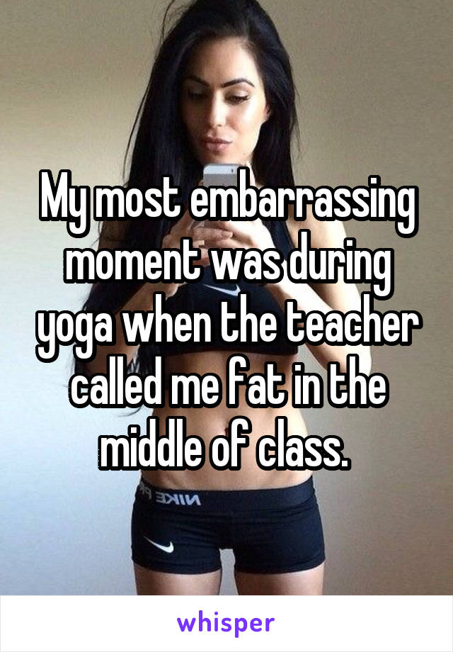 My most embarrassing moment was during yoga when the teacher called me fat in the middle of class. 