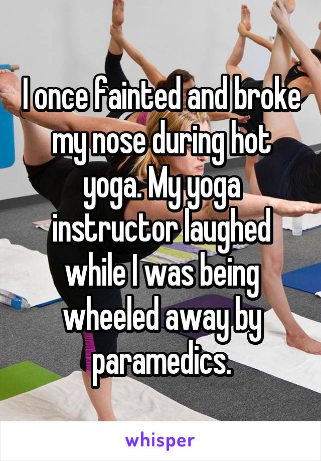 I once fainted and broke my nose during hot yoga. My yoga instructor laughed while I was being wheeled away by paramedics.