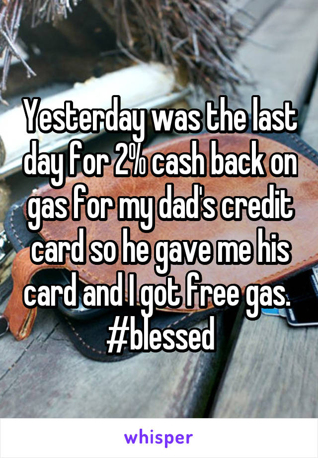 Yesterday was the last day for 2% cash back on gas for my dad's credit card so he gave me his card and I got free gas. 
#blessed