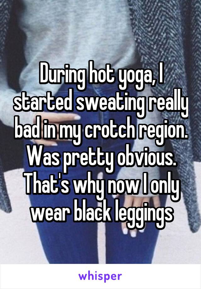 During hot yoga, I started sweating really bad in my crotch region. Was pretty obvious. That's why now I only wear black leggings