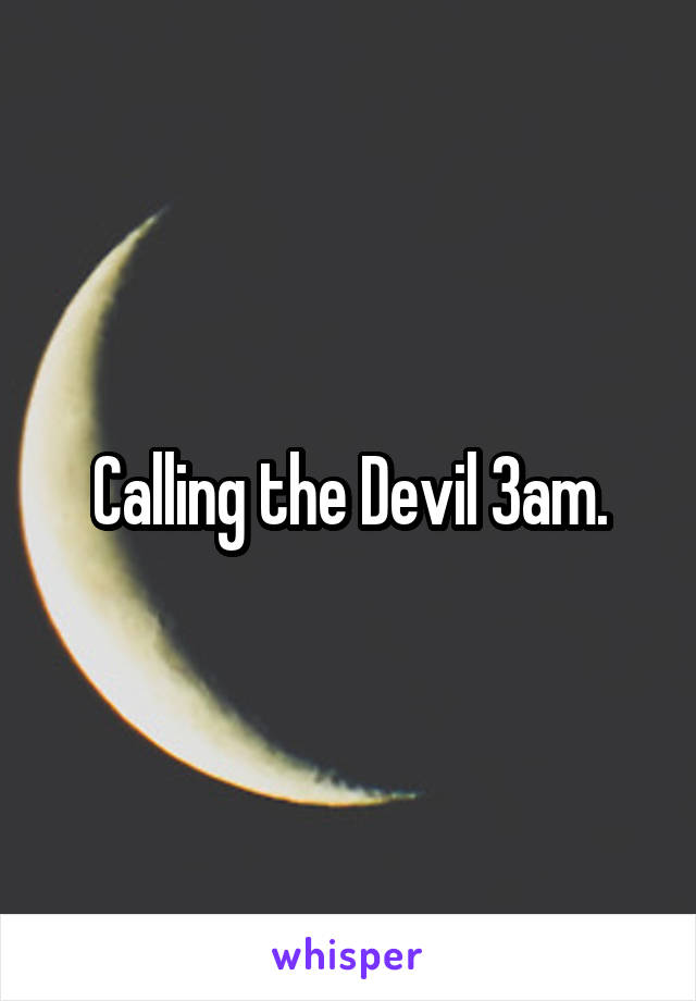 Calling the Devil 3am.