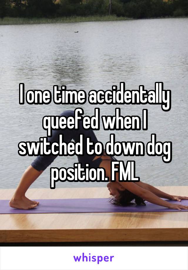 I one time accidentally queefed when I switched to down dog position. FML