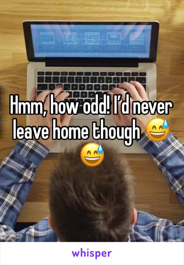 Hmm, how odd! I’d never leave home though 😅😅