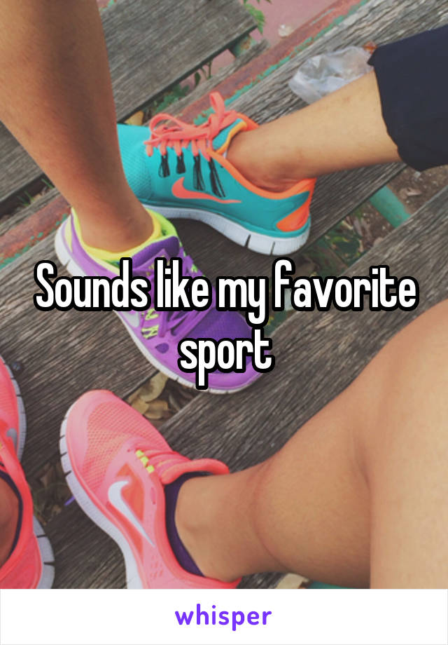 Sounds like my favorite sport