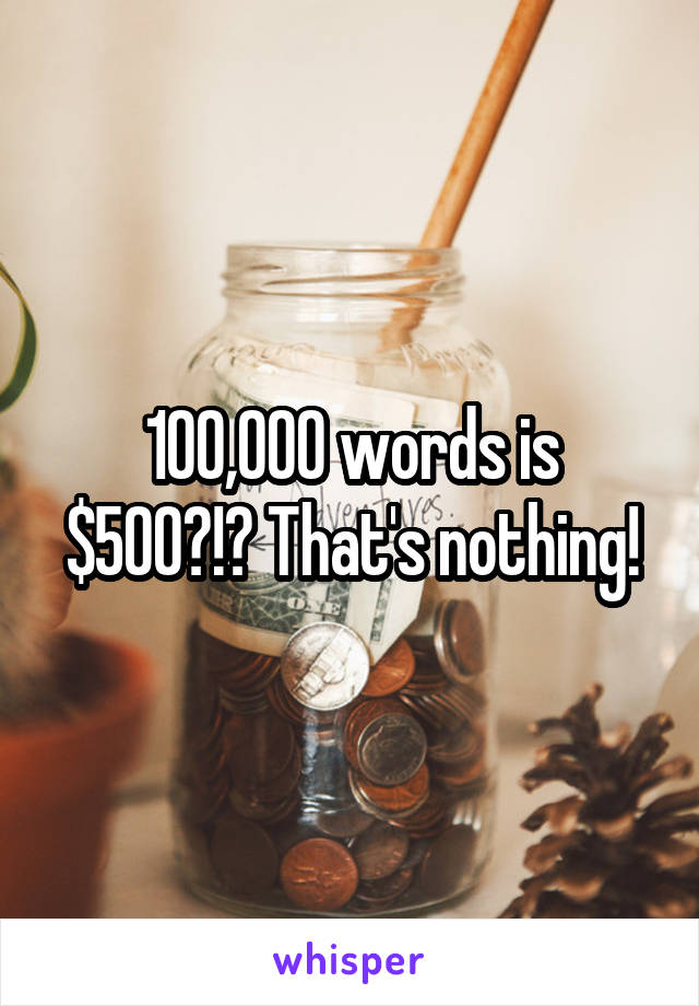100,000 words is $500?!? That's nothing!