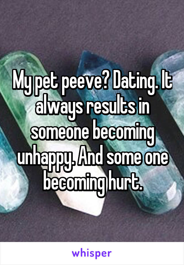 My pet peeve? Dating. It always results in someone becoming unhappy. And some one becoming hurt.