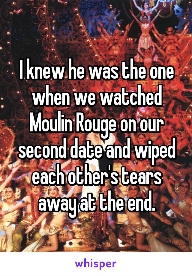 I knew he was the one when we watched Moulin Rouge on our second date and wiped each other's tears away at the end.