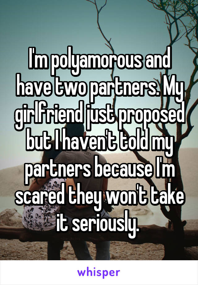I'm polyamorous and have two partners. My girlfriend just proposed but I haven't told my partners because I'm scared they won't take it seriously. 
