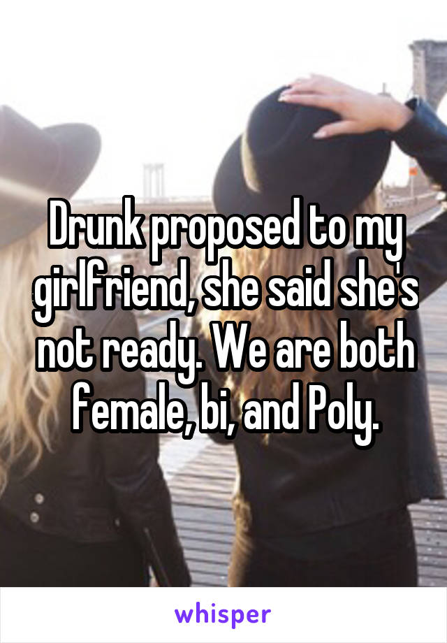 Drunk proposed to my girlfriend, she said she's not ready. We are both female, bi, and Poly.