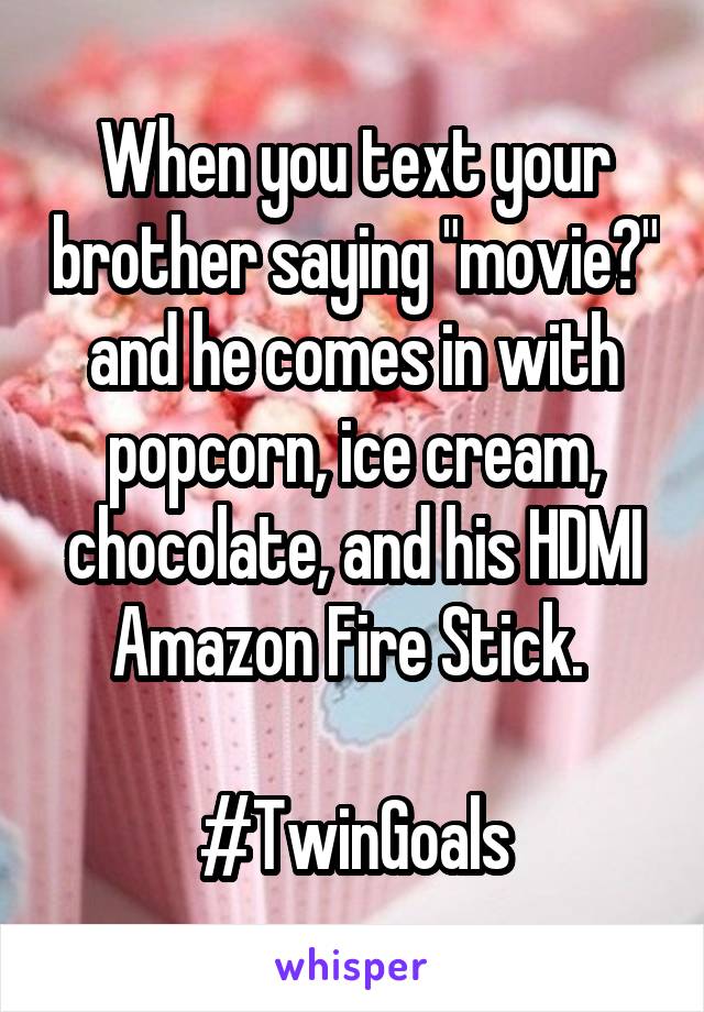 When you text your brother saying "movie?" and he comes in with popcorn, ice cream, chocolate, and his HDMI Amazon Fire Stick. 

#TwinGoals