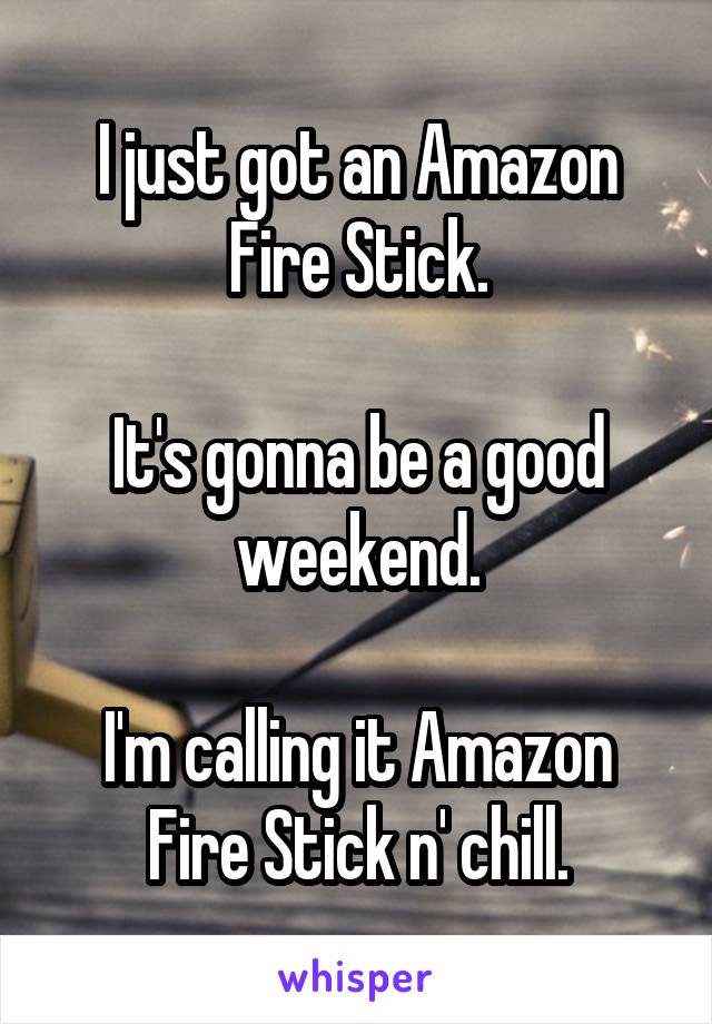 I just got an Amazon Fire Stick.

It's gonna be a good weekend.

I'm calling it Amazon Fire Stick n' chill.