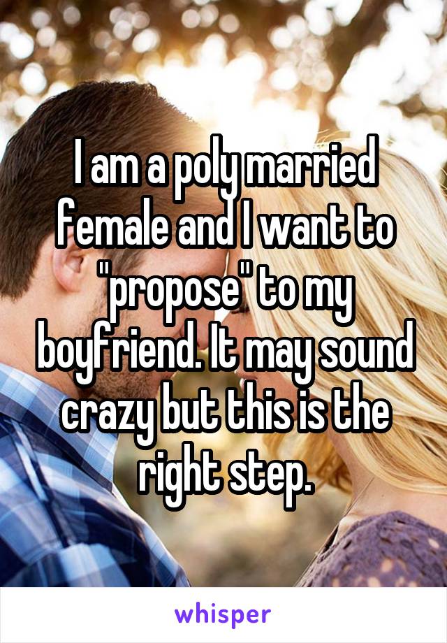 I am a poly married female and I want to "propose" to my boyfriend. It may sound crazy but this is the right step.