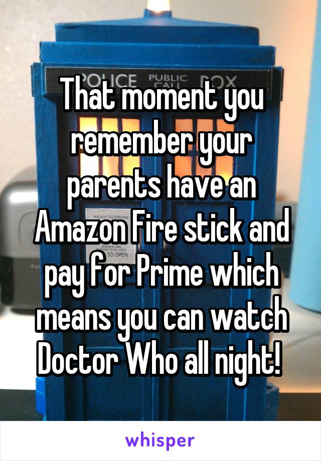 That moment you remember your parents have an Amazon Fire stick and pay for Prime which means you can watch Doctor Who all night! 