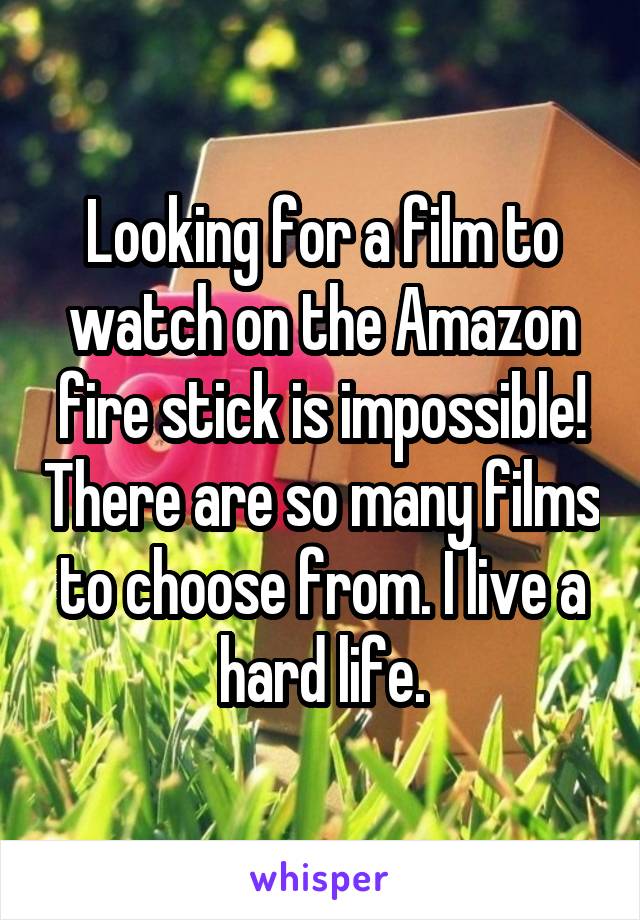Looking for a film to watch on the Amazon fire stick is impossible! There are so many films to choose from. I live a hard life.