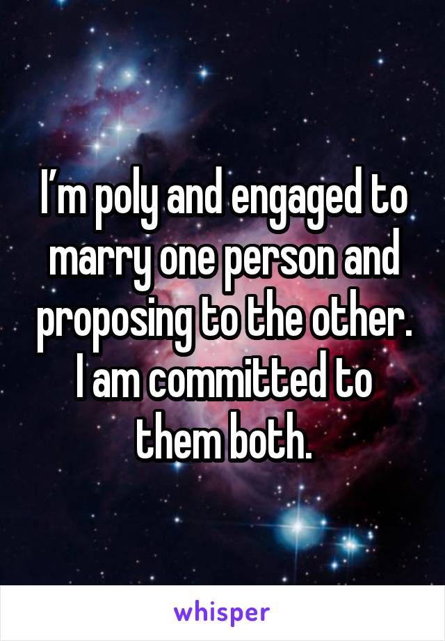 I’m poly and engaged to marry one person and proposing to the other. I am committed to them both.