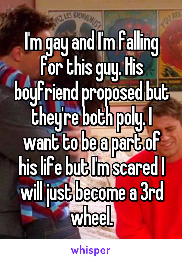 I'm gay and I'm falling for this guy. His boyfriend proposed but they're both poly. I want to be a part of his life but I'm scared I will just become a 3rd wheel.