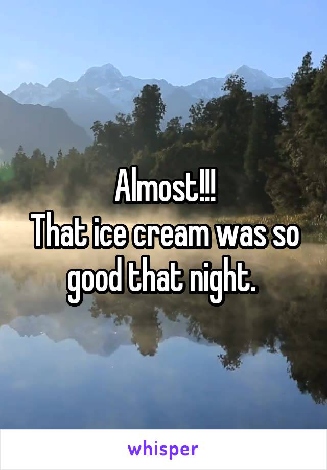 Almost!!!
That ice cream was so good that night. 
