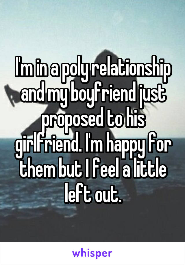 I'm in a poly relationship and my boyfriend just proposed to his girlfriend. I'm happy for them but I feel a little left out.