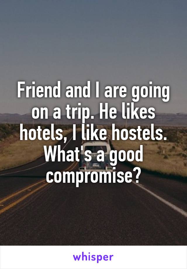 Friend and I are going on a trip. He likes hotels, I like hostels. What's a good compromise?