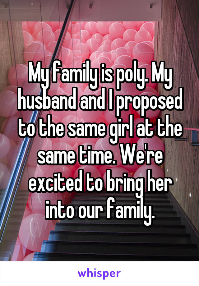 My family is poly. My husband and I proposed to the same girl at the same time. We're excited to bring her into our family.