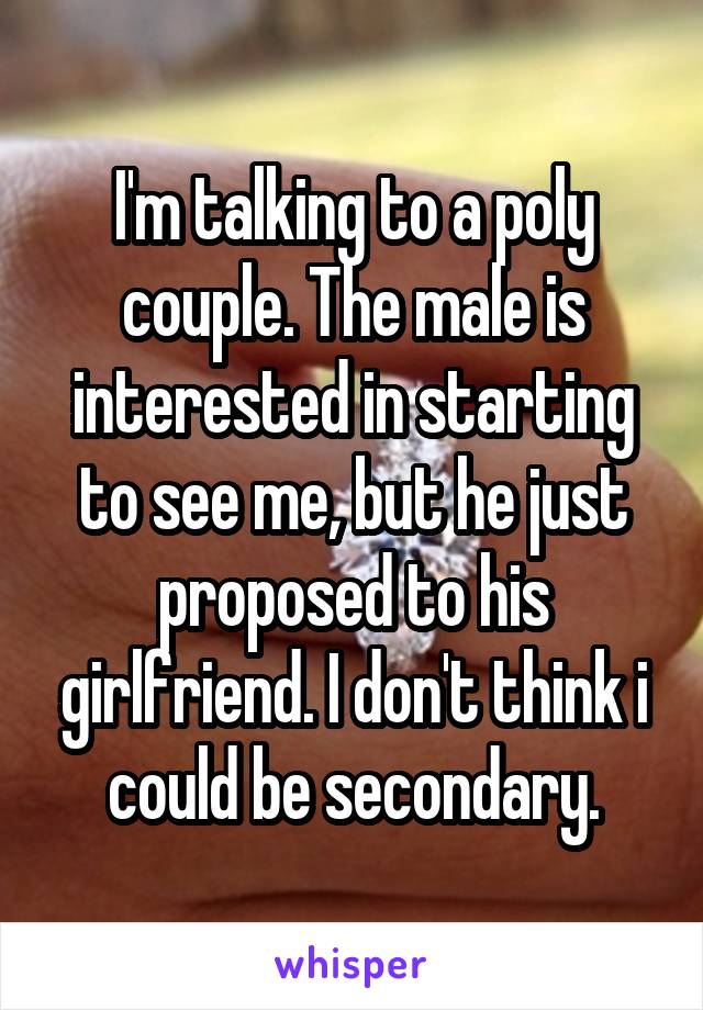 I'm talking to a poly couple. The male is interested in starting to see me, but he just proposed to his girlfriend. I don't think i could be secondary.