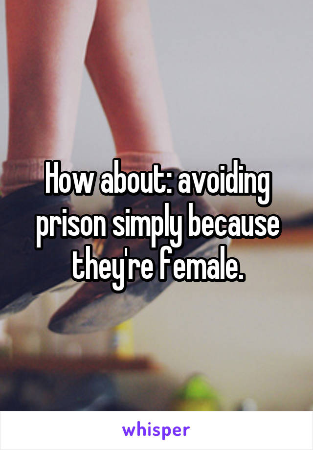 How about: avoiding prison simply because they're female.