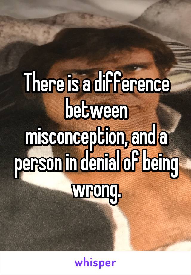 There is a difference between misconception, and a person in denial of being wrong.