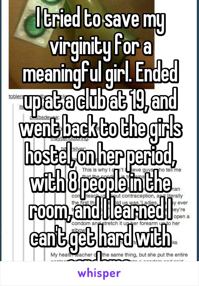 I tried to save my virginity for a meaningful girl. Ended up at a club at 19, and went back to the girls hostel, on her period, with 8 people in the room, and I learned I can't get hard with condoms 