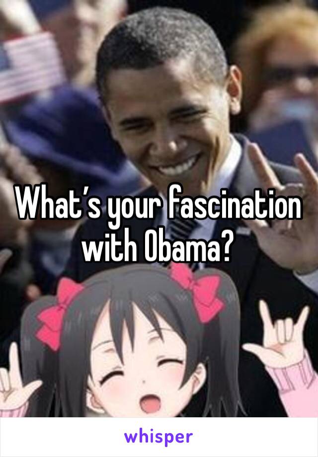 What’s your fascination with Obama?