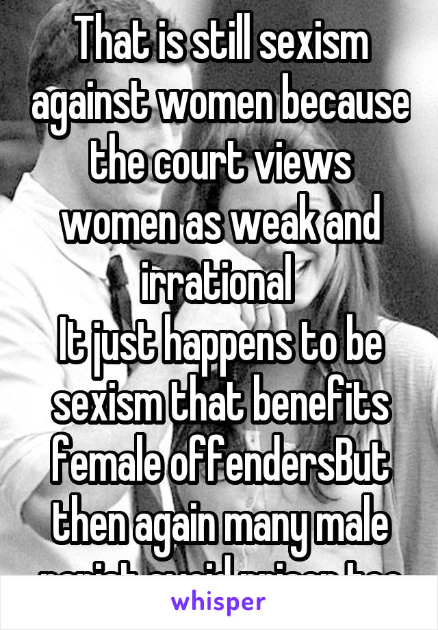 That is still sexism against women because the court views women as weak and irrational 
It just happens to be sexism that benefits female offendersBut then again many male rapist avoid prison too