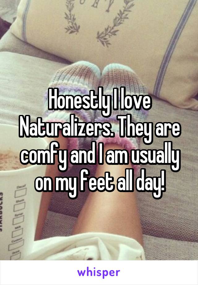Honestly I love Naturalizers. They are comfy and I am usually on my feet all day!