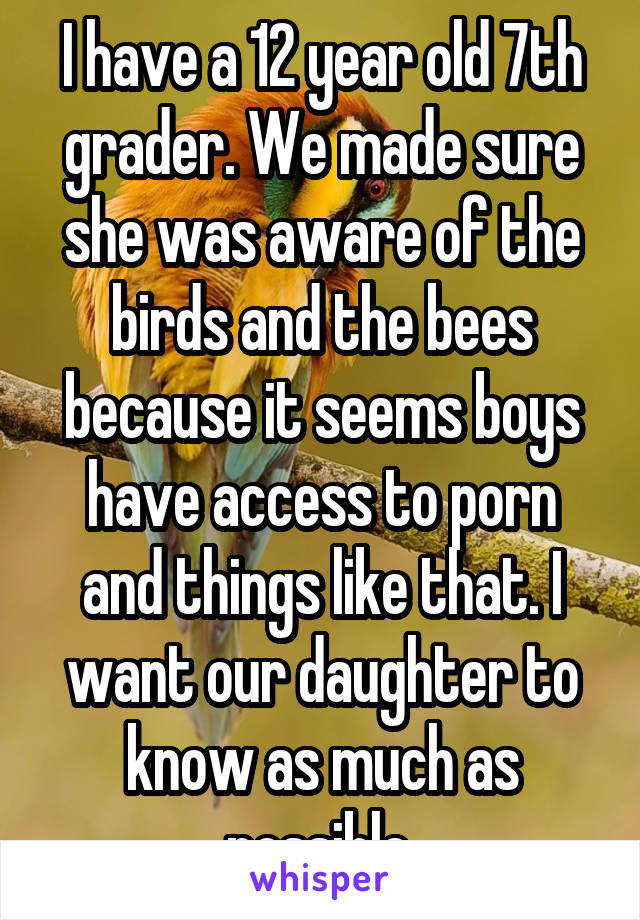 I have a 12 year old 7th grader. We made sure she was aware of the birds and the bees because it seems boys have access to porn and things like that. I want our daughter to know as much as possible.