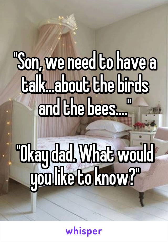 "Son, we need to have a talk...about the birds and the bees...."

"Okay dad. What would you like to know?"