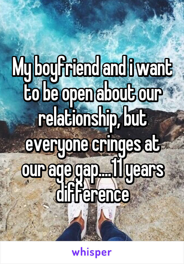 My boyfriend and i want to be open about our relationship, but everyone cringes at our age gap....11 years difference