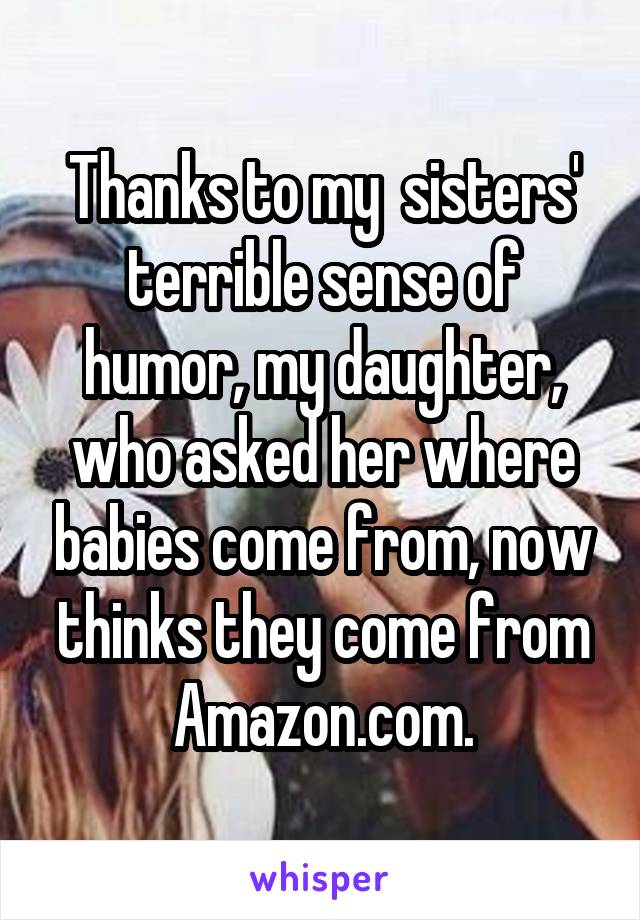 Thanks to my  sisters' terrible sense of humor, my daughter, who asked her where babies come from, now thinks they come from Amazon.com.