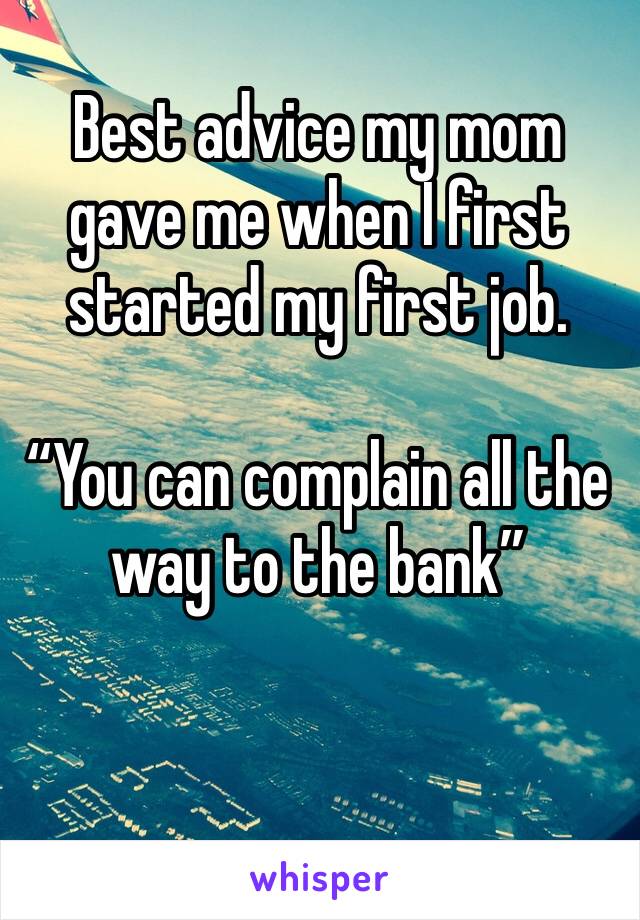 Best advice my mom gave me when I first started my first job.

“You can complain all the way to the bank”