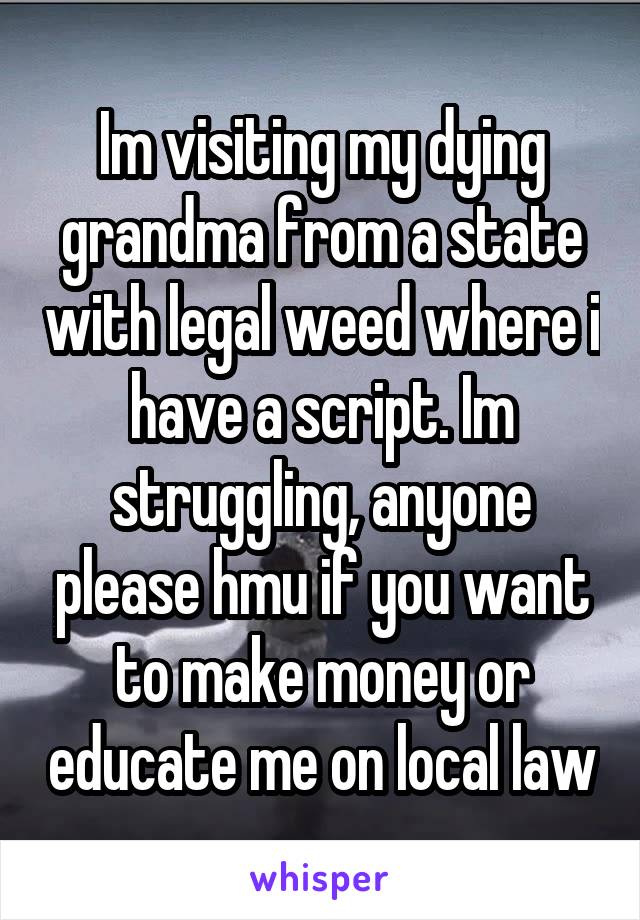 Im visiting my dying grandma from a state with legal weed where i have a script. Im struggling, anyone please hmu if you want to make money or educate me on local law