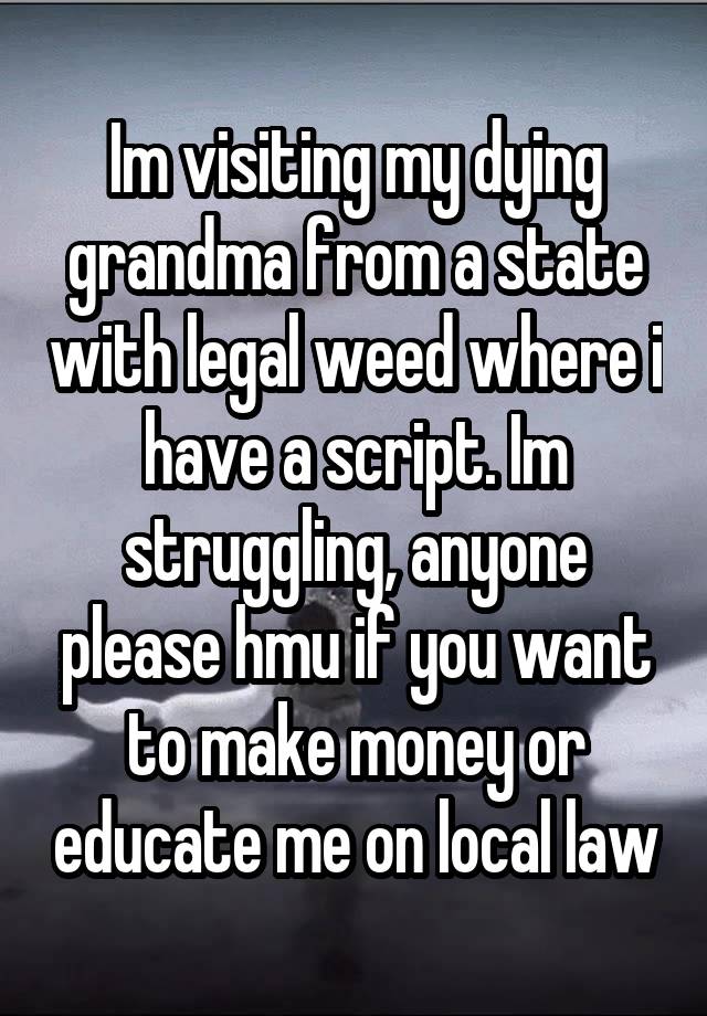 Im visiting my dying grandma from a state with legal weed where i have a script. Im struggling, anyone please hmu if you want to make money or educate me on local law